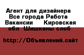 Агент для дизайнера - Все города Работа » Вакансии   . Кировская обл.,Шишканы слоб.